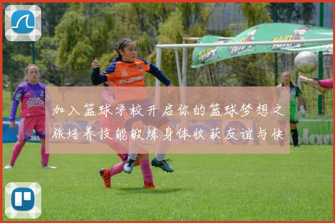 加入篮球学校开启你的篮球梦想之旅培养技能锻炼身体收获友谊与快乐