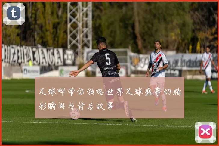 足球哔带你领略世界足球盛事的精彩瞬间与背后故事