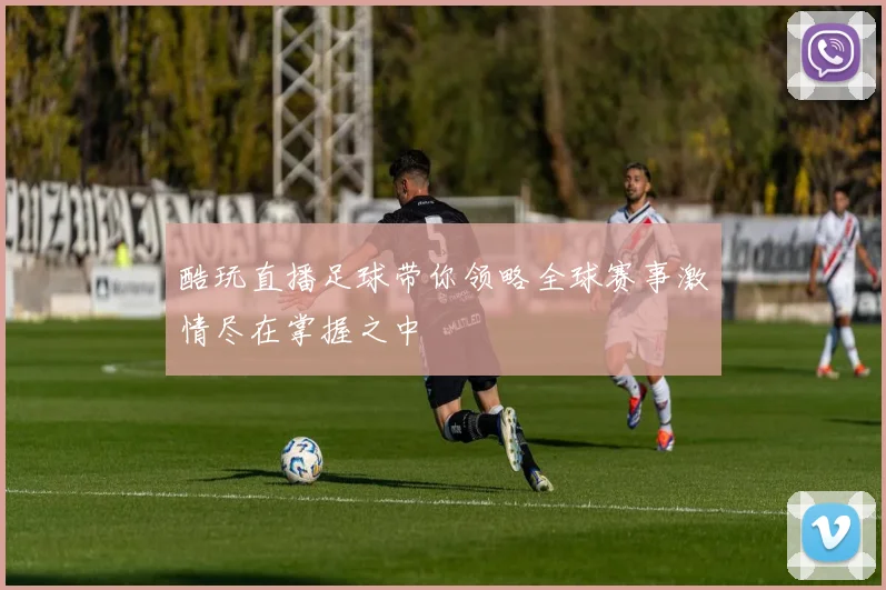 酷玩直播足球带你领略全球赛事激情尽在掌握之中