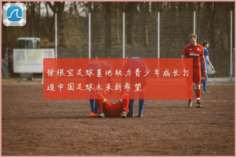 徐根宝足球基地助力青少年成长打造中国足球未来新希望