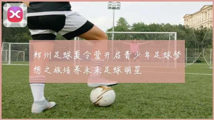 郑州足球夏令营开启青少年足球梦想之旅培养未来足球明星