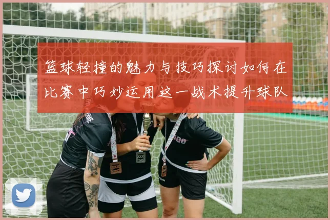 篮球轻撞的魅力与技巧探讨如何在比赛中巧妙运用这一战术提升球队表现