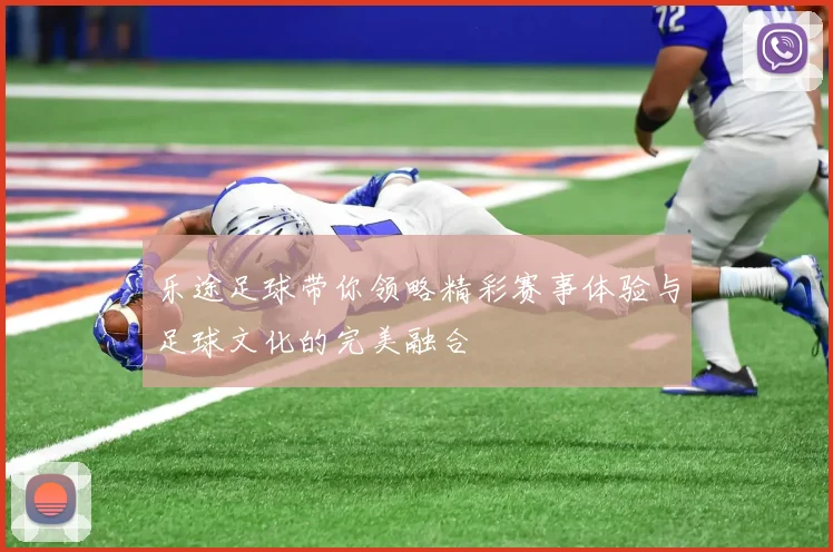 乐途足球带你领略精彩赛事体验与足球文化的完美融合
