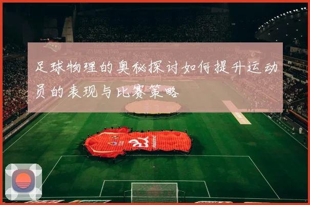 足球物理的奥秘探讨如何提升运动员的表现与比赛策略