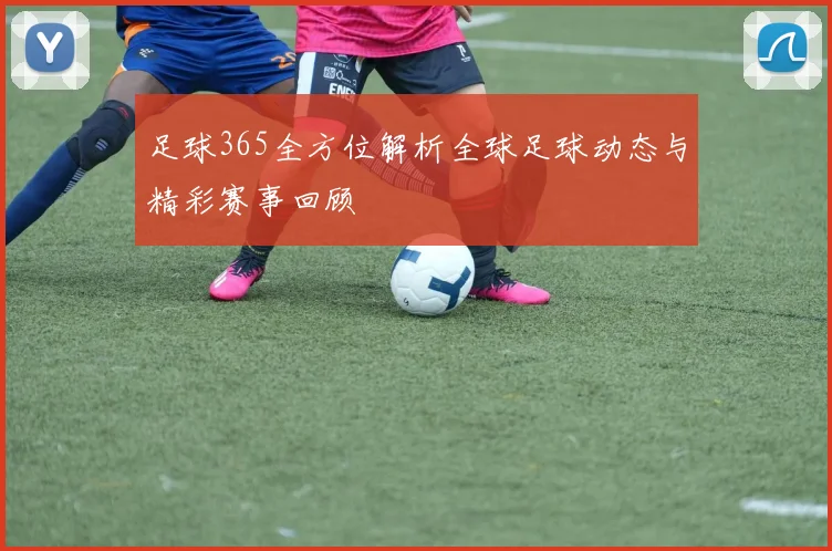足球365全方位解析全球足球动态与精彩赛事回顾