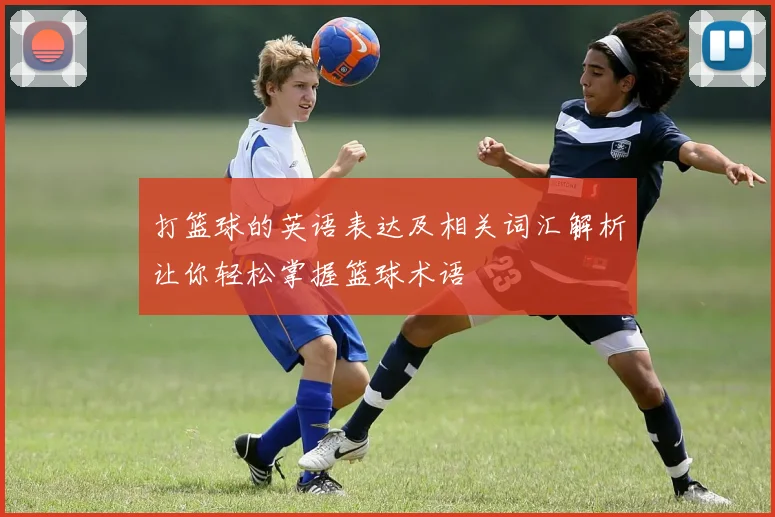 打篮球的英语表达及相关词汇解析让你轻松掌握篮球术语
